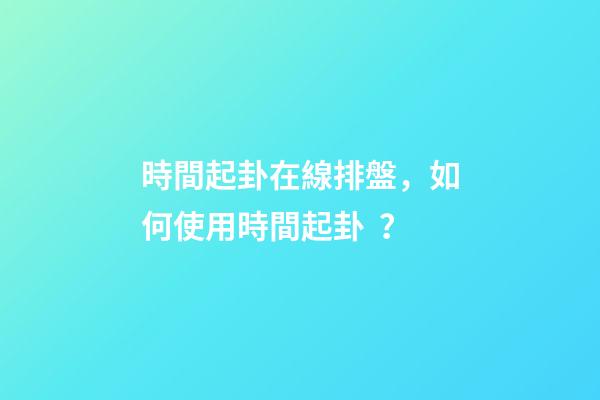 時間起卦在線排盤，如何使用時間起卦？
